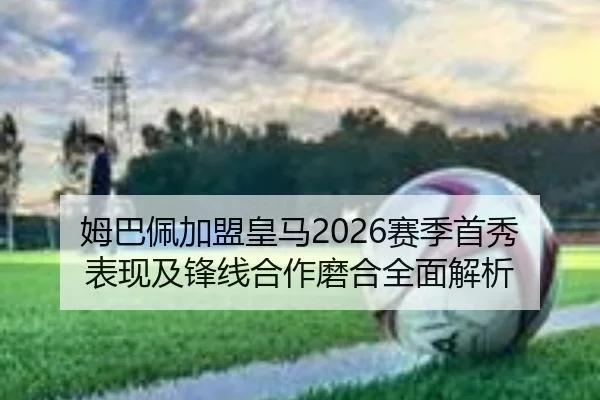 姆巴佩加盟皇马2026赛季首秀表现及锋线合作磨合全面解析（TAP TAP）